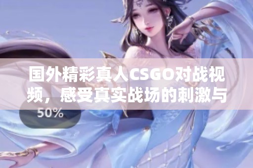 国外精彩真人CSGO对战视频，感受真实战场的刺激与乐趣