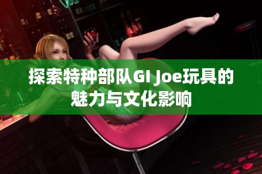 探索特种部队GI Joe玩具的魅力与文化影响