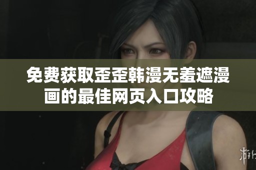 免费获取歪歪韩漫无羞遮漫画的最佳网页入口攻略