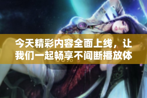 今天精彩内容全面上线，让我们一起畅享不间断播放体验