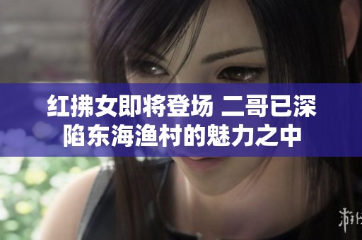 红拂女即将登场 二哥已深陷东海渔村的魅力之中