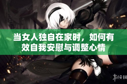 当女人独自在家时，如何有效自我安慰与调整心情