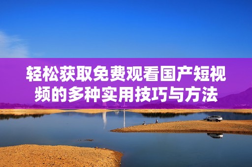 轻松获取免费观看国产短视频的多种实用技巧与方法