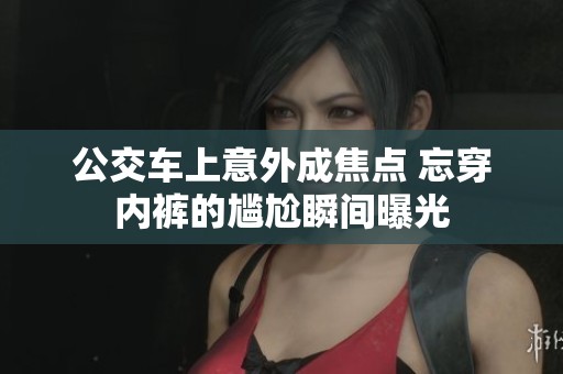 公交车上意外成焦点 忘穿内裤的尴尬瞬间曝光