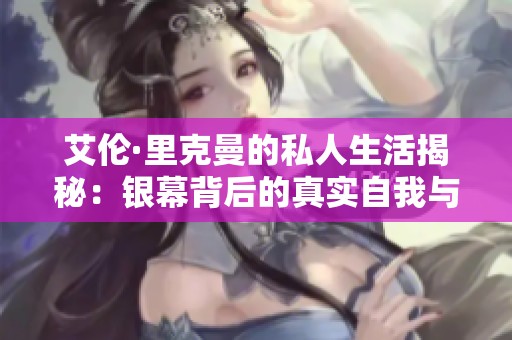 艾伦·里克曼的私人生活揭秘：银幕背后的真实自我与感人故事