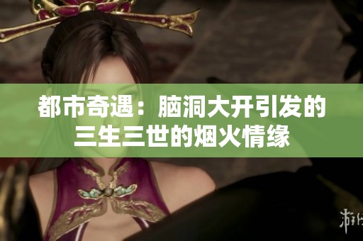 都市奇遇：脑洞大开引发的三生三世的烟火情缘