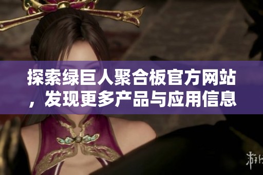 探索绿巨人聚合板官方网站，发现更多产品与应用信息