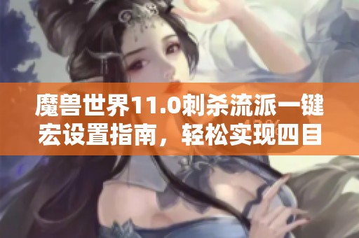 魔兽世界11.0刺杀流派一键宏设置指南，轻松实现四目标以上AOE输出
