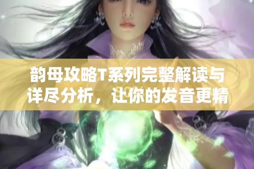 韵母攻略T系列完整解读与详尽分析，让你的发音更精准