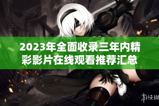2023年全面收录三年内精彩影片在线观看推荐汇总