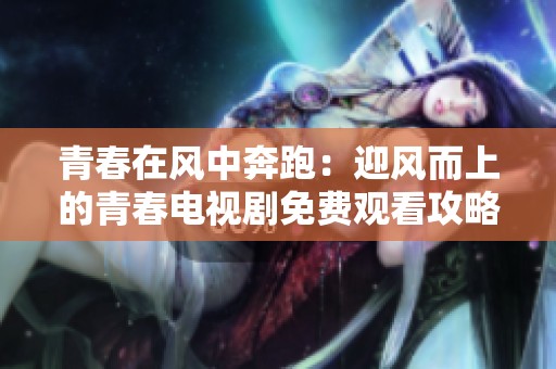 青春在风中奔跑：迎风而上的青春电视剧免费观看攻略