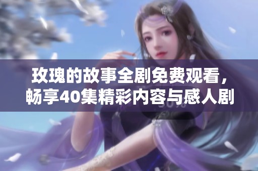 玫瑰的故事全剧免费观看，畅享40集精彩内容与感人剧情