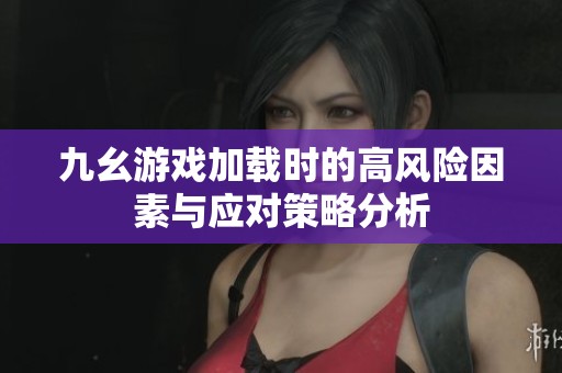 九幺游戏加载时的高风险因素与应对策略分析