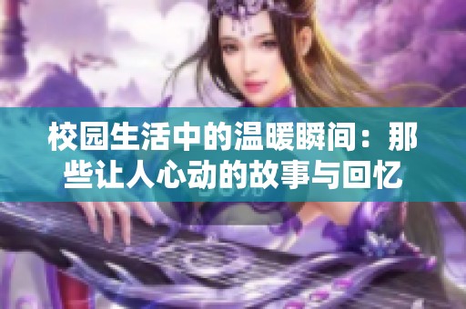 校园生活中的温暖瞬间：那些让人心动的故事与回忆