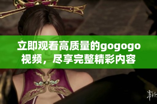 立即观看高质量的gogogo视频，尽享完整精彩内容