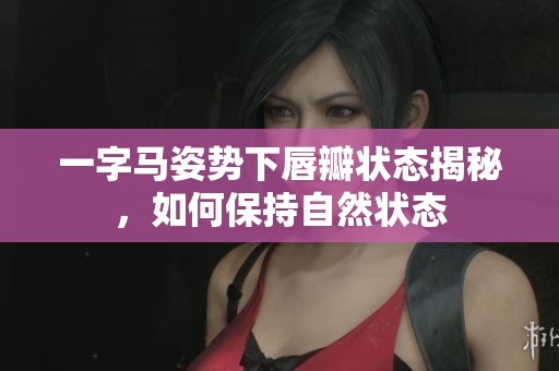 一字马姿势下唇瓣状态揭秘，如何保持自然状态