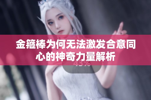 金箍棒为何无法激发合意同心的神奇力量解析