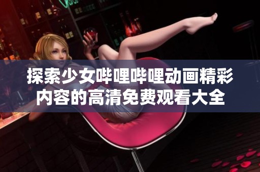 探索少女哔哩哔哩动画精彩内容的高清免费观看大全