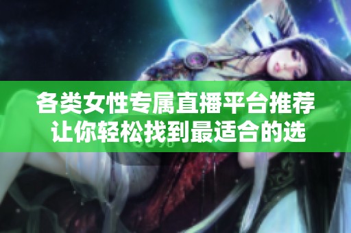 各类女性专属直播平台推荐 让你轻松找到最适合的选择