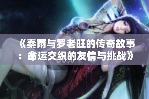 《秦雨与罗老旺的传奇故事：命运交织的友情与挑战》