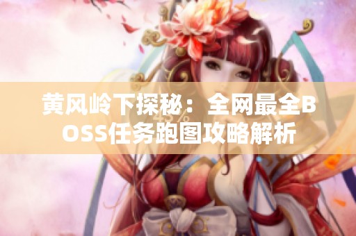 黄风岭下探秘：全网最全BOSS任务跑图攻略解析