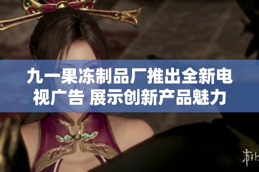九一果冻制品厂推出全新电视广告 展示创新产品魅力