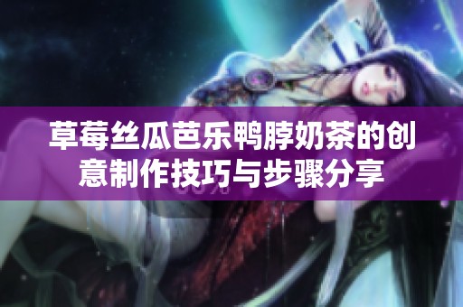 草莓丝瓜芭乐鸭脖奶茶的创意制作技巧与步骤分享