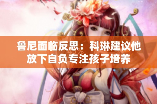 鲁尼面临反思：科琳建议他放下自负专注孩子培养