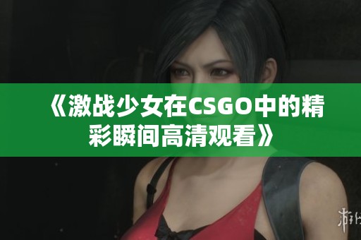 《激战少女在CSGO中的精彩瞬间高清观看》