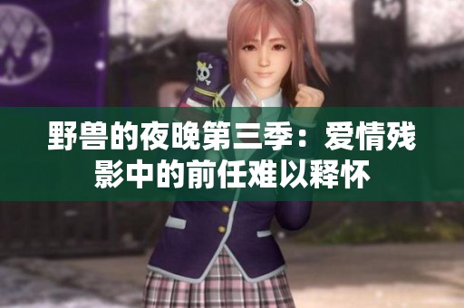 野兽的夜晚第三季：爱情残影中的前任难以释怀