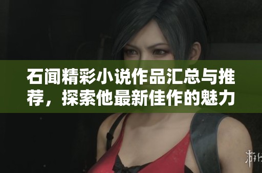 石闻精彩小说作品汇总与推荐，探索他最新佳作的魅力与魅惑