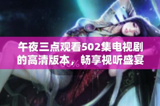 午夜三点观看502集电视剧的高清版本，畅享视听盛宴
