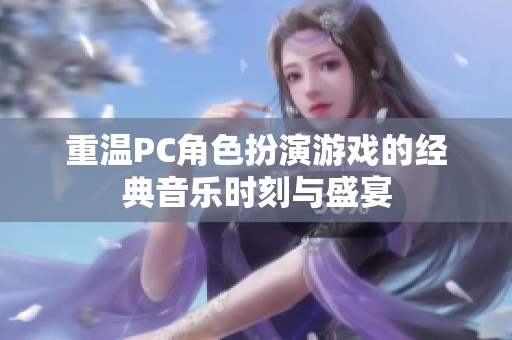 重温PC角色扮演游戏的经典音乐时刻与盛宴
