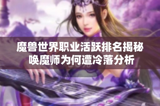 魔兽世界职业活跃排名揭秘 唤魔师为何遭冷落分析