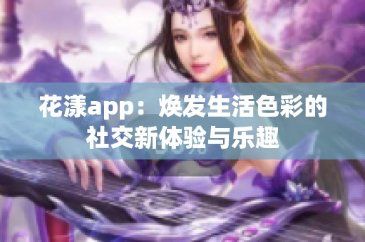 花漾app：焕发生活色彩的社交新体验与乐趣