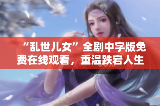 “乱世儿女”全剧中字版免费在线观看，重温跌宕人生故事