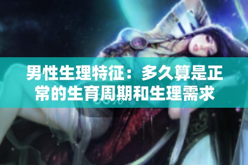男性生理特征：多久算是正常的生育周期和生理需求