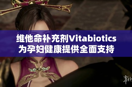 维他命补充剂Vitabiotics为孕妇健康提供全面支持