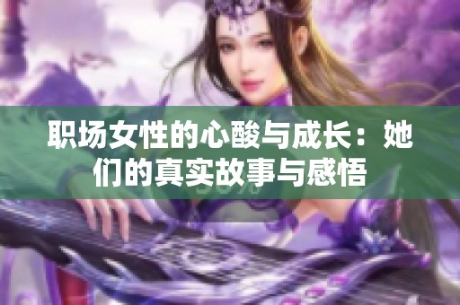 职场女性的心酸与成长：她们的真实故事与感悟