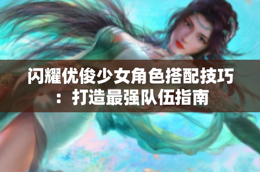 闪耀优俊少女角色搭配技巧：打造最强队伍指南