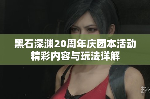 黑石深渊20周年庆团本活动精彩内容与玩法详解
