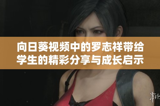向日葵视频中的罗志祥带给学生的精彩分享与成长启示