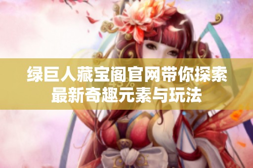 绿巨人藏宝阁官网带你探索最新奇趣元素与玩法