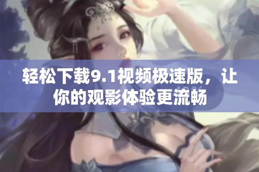 轻松下载9.1视频极速版，让你的观影体验更流畅