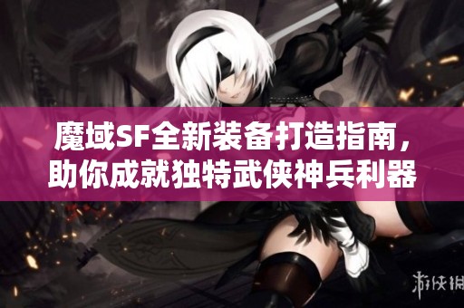魔域SF全新装备打造指南，助你成就独特武侠神兵利器！