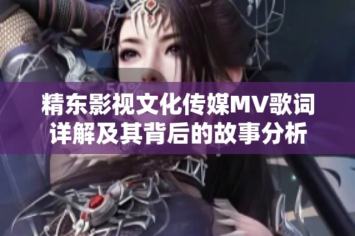 精东影视文化传媒MV歌词详解及其背后的故事分析