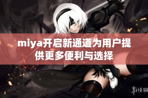miya开启新通道为用户提供更多便利与选择