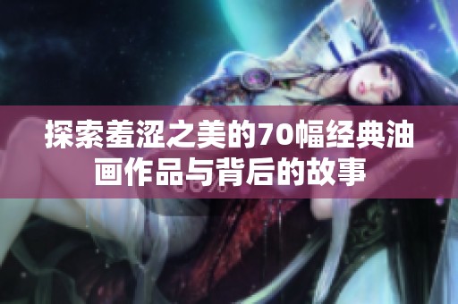 探索羞涩之美的70幅经典油画作品与背后的故事