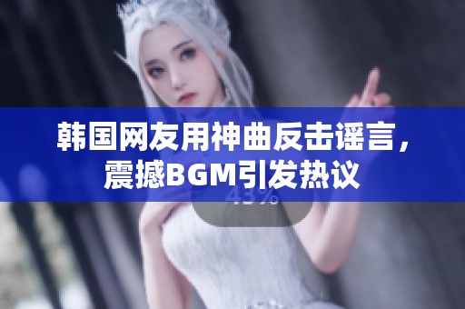 韩国网友用神曲反击谣言，震撼BGM引发热议