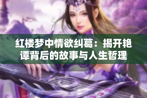 红楼梦中情欲纠葛：揭开艳谭背后的故事与人生哲理